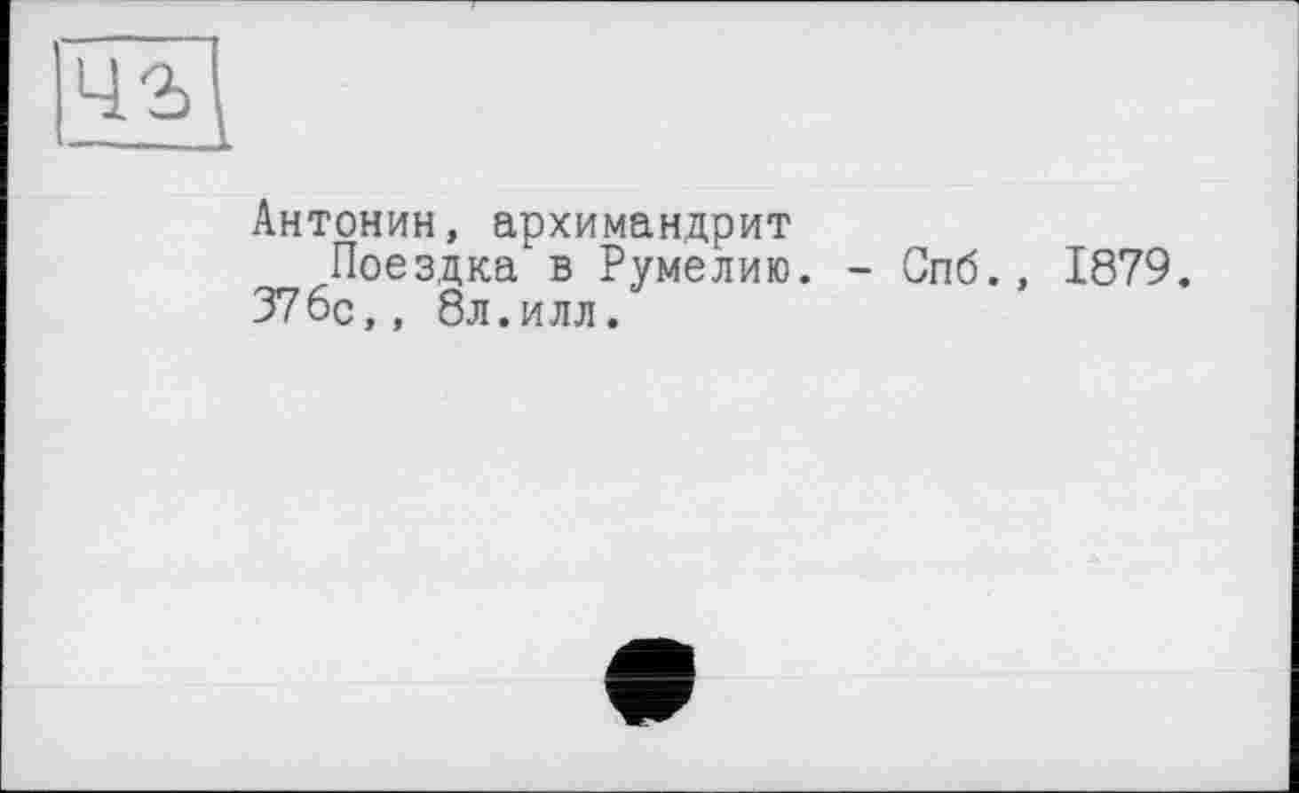 ﻿Антонин, архимандрит
Поездка в Румелию. - Спб., 1879. 376с,, 8л.илл.